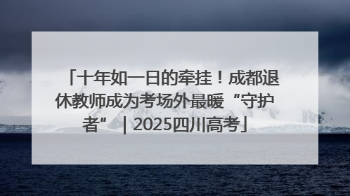 十年如一日的牵挂！成都退休教师成为考场外最暖“守护者”｜2025四川高考