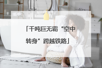 千吨巨无霸“空中转身”跨越铁路