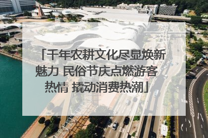 千年农耕文化尽显焕新魅力 民俗节庆点燃游客热情 撬动消费热潮