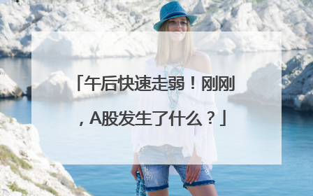 午后快速走弱！刚刚，A股发生了什么？