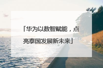 华为以数智赋能，点亮泰国发展新未来