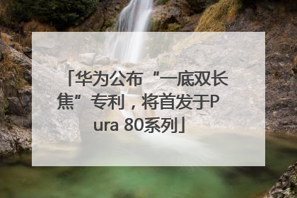 华为公布“一底双长焦”专利，将首发于Pura 80系列