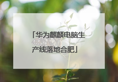 华为麒麟电脑生产线落地合肥