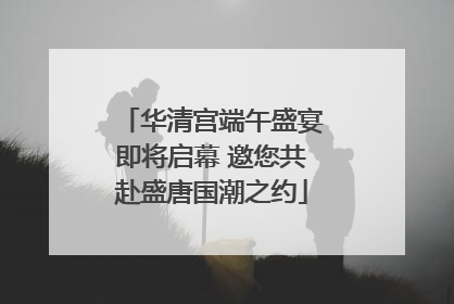 华清宫端午盛宴即将启幕 邀您共赴盛唐国潮之约