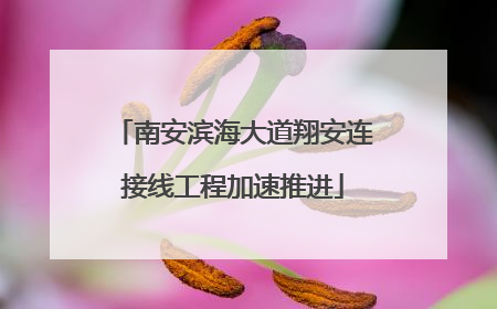 南安滨海大道翔安连接线工程加速推进