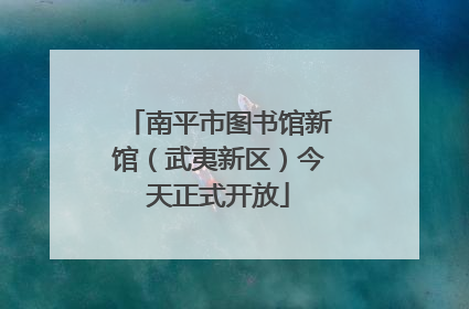南平市图书馆新馆（武夷新区）今天正式开放
