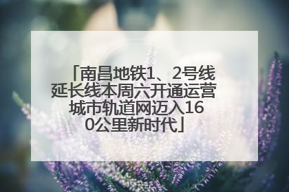 南昌地铁1、2号线延长线本周六开通运营 城市轨道网迈入160公里新时代