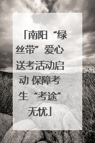南阳“绿丝带”爱心送考活动启动 保障考生“考途”无忧