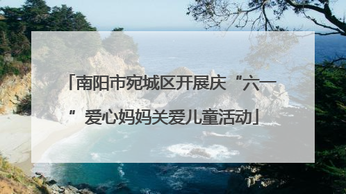 南阳市宛城区开展庆“六一”爱心妈妈关爱儿童活动