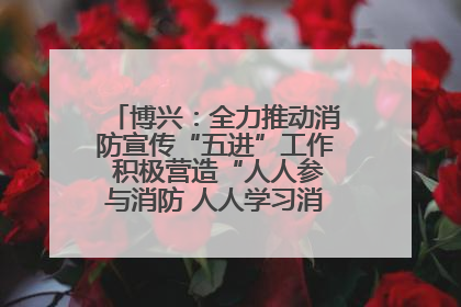 博兴：全力推动消防宣传“五进”工作 积极营造“人人参与消防 人人学习消防”的良好氛围