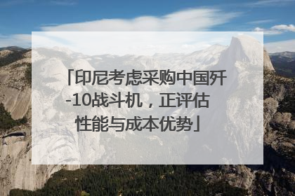 印尼考虑采购中国歼-10战斗机，正评估性能与成本优势