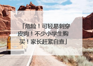 危险！可轻易刺穿皮肉！不少小学生购买！家长赶紧自查