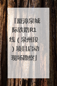 厦漳泉城际铁路R1线（泉州段）项目启动现场勘察