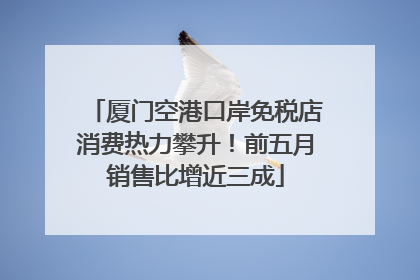 厦门空港口岸免税店消费热力攀升！前五月销售比增近三成