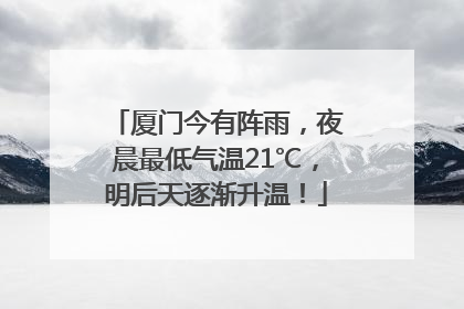 厦门今有阵雨，夜晨最低气温21℃，明后天逐渐升温！