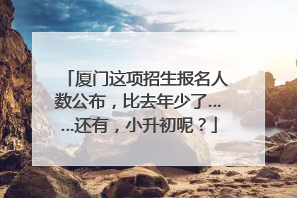 厦门这项招生报名人数公布，比去年少了……还有，小升初呢？