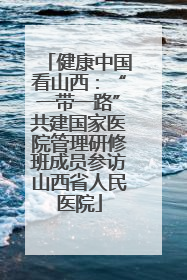 健康中国看山西：“一带一路”共建国家医院管理研修班成员参访山西省人民医院