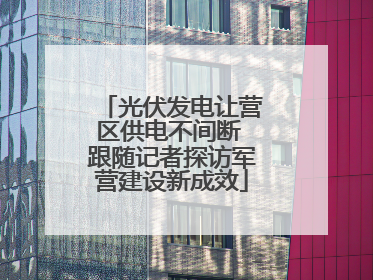 光伏发电让营区供电不间断 跟随记者探访军营建设新成效