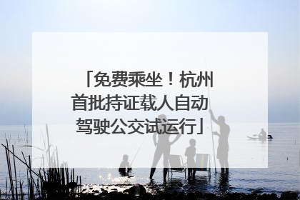 免费乘坐！杭州首批持证载人自动驾驶公交试运行