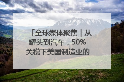 全球媒体聚焦｜从罐头到汽车，50%关税下美国制造业的“生死劫”