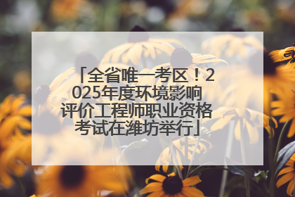 全省唯一考区！2025年度环境影响评价工程师职业资格考试在潍坊举行