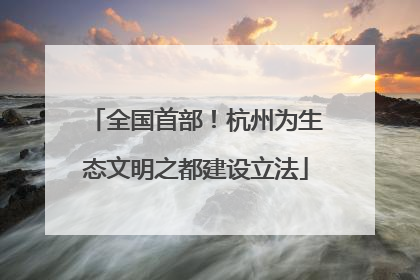 全国首部！杭州为生态文明之都建设立法