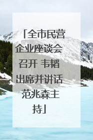 全市民营企业座谈会召开 韦韬出席并讲话 范兆森主持