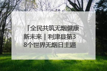 全民共筑无烟健康新未来｜利津县第38个世界无烟日主题活动暨控烟科普宣讲竞赛圆满举行