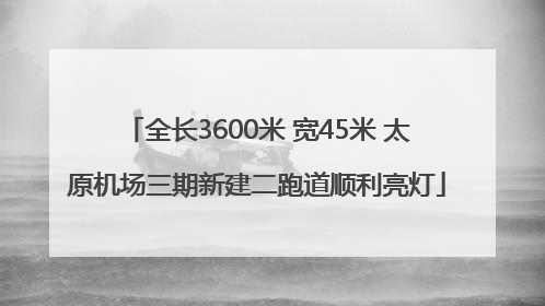 全长3600米 宽45米 太原机场三期新建二跑道顺利亮灯