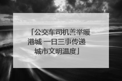 公交车司机善举暖港城 一日三事传递城市文明温度
