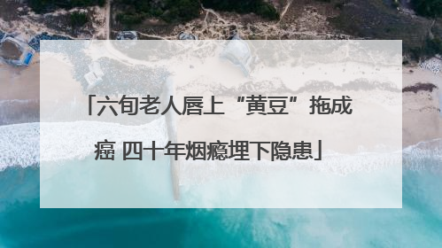 六旬老人唇上“黄豆”拖成癌 四十年烟瘾埋下隐患