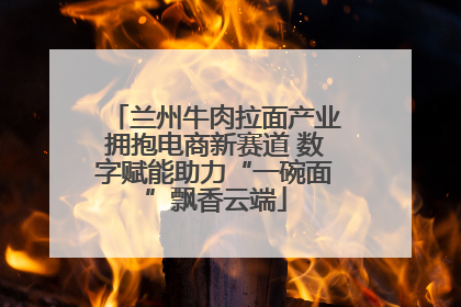 兰州牛肉拉面产业拥抱电商新赛道 数字赋能助力“一碗面”飘香云端