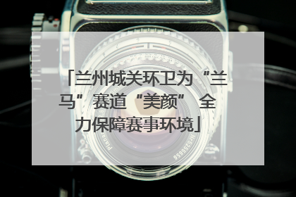 兰州城关环卫为“兰马”赛道“美颜” 全力保障赛事环境
