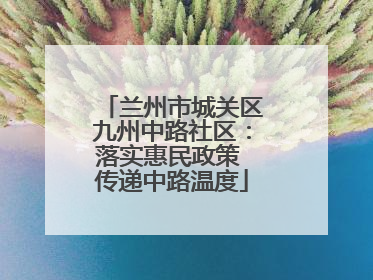 兰州市城关区九州中路社区：落实惠民政策 传递中路温度