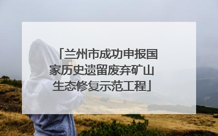 兰州市成功申报国家历史遗留废弃矿山生态修复示范工程
