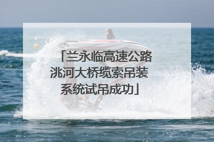 兰永临高速公路洮河大桥缆索吊装系统试吊成功
