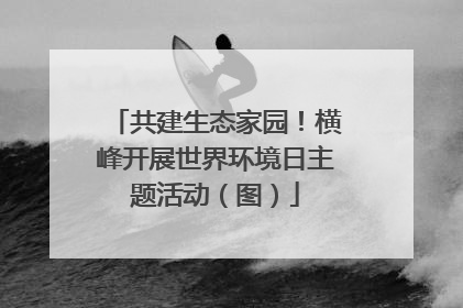 共建生态家园！横峰开展世界环境日主题活动（图）