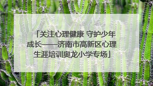 关注心理健康 守护少年成长——济南市高新区心理生涯培训奥龙小学专场