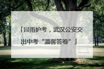 冒雨护考，武汉公安交出中考“温馨答卷”
