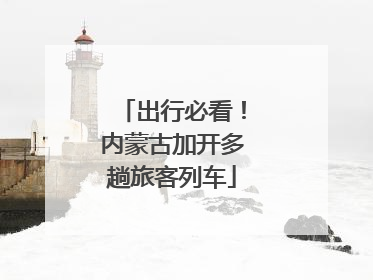 出行必看！内蒙古加开多趟旅客列车