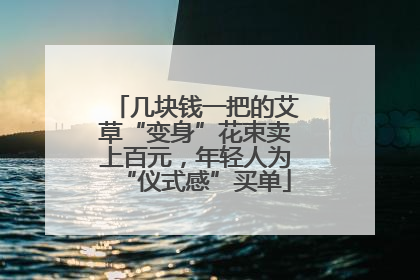 几块钱一把的艾草“变身”花束卖上百元，年轻人为“仪式感”买单