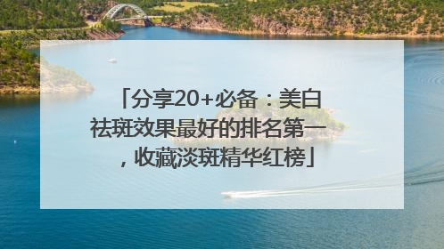 分享20+必备：美白祛斑效果最好的排名第一，收藏淡斑精华红榜