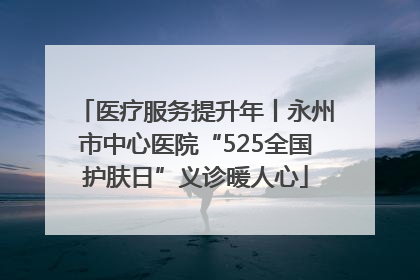 医疗服务提升年丨永州市中心医院“525全国护肤日”义诊暖人心