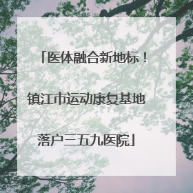 医体融合新地标！镇江市运动康复基地落户三五九医院