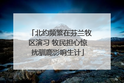 北约频繁在芬兰牧区演习 牧民担心惊扰驯鹿影响生计