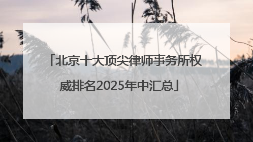 北京十大顶尖律师事务所权威排名2025年中汇总
