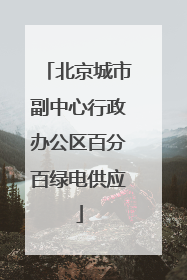 北京城市副中心行政办公区百分百绿电供应