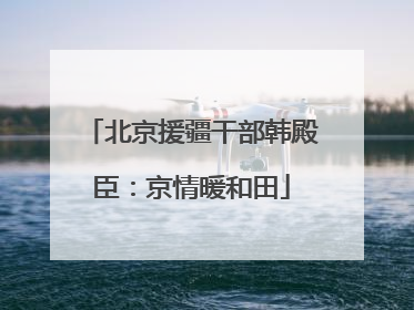 北京援疆干部韩殿臣：京情暖和田