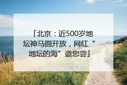 北京：近500岁地坛神马圈开放，网红“地坛的海”邀您尝