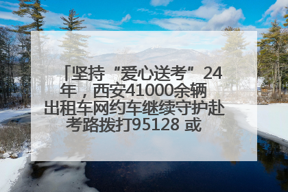坚持“爱心送考”24年，西安41000余辆出租车网约车继续守护赴考路拨打95128 或者88880000均可报名参加一对一送考